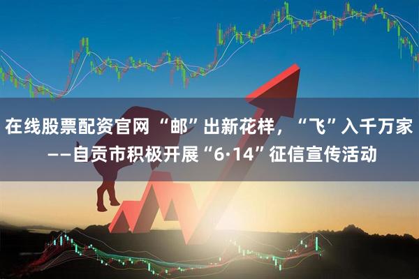在线股票配资官网 “邮”出新花样，“飞”入千万家 ——自贡市积极开展“6·14”征信宣传活动