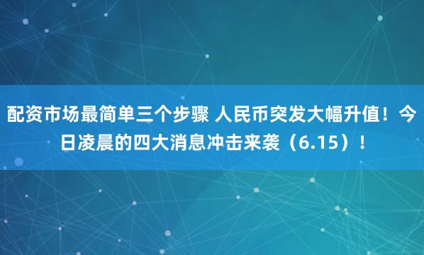 配资市场最简单三个步骤 人民币突发大幅升值！今日凌晨的四大消息冲击来袭（6.15）！