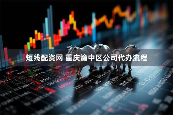 短线配资网 重庆渝中区公司代办流程