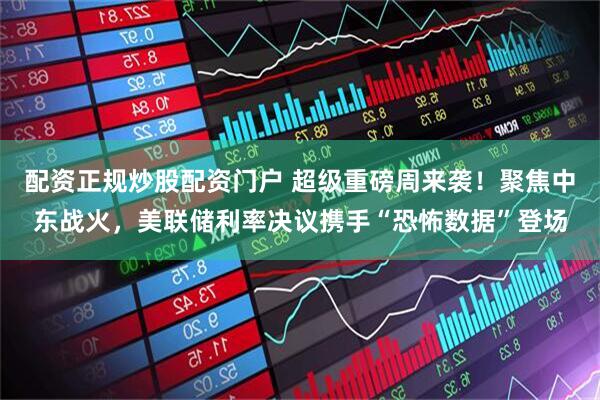 配资正规炒股配资门户 超级重磅周来袭！聚焦中东战火，美联储利率决议携手“恐怖数据”登场
