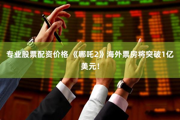 专业股票配资价格 《哪吒2》海外票房将突破1亿美元！