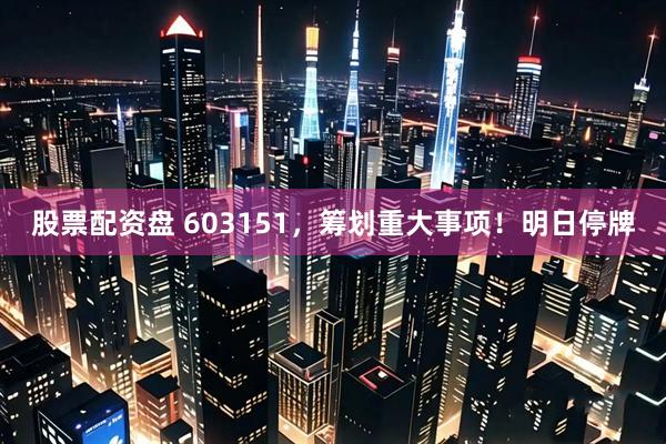 股票配资盘 603151，筹划重大事项！明日停牌