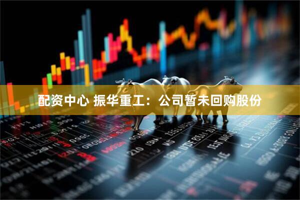 配资中心 振华重工：公司暂未回购股份