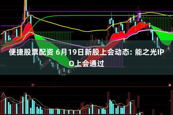 便捷股票配资 6月19日新股上会动态: 能之光IPO上会通过
