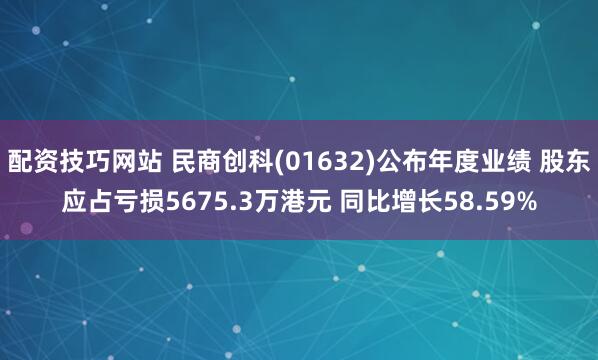 配资技巧网站 民商创科(01632)公布年度业绩 股东应占亏损5675.3万港元 同比增长58.59%