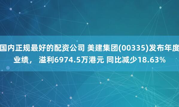 国内正规最好的配资公司 美建集团(00335)发布年度业绩， 溢利6974.5万港元 同比减少18.63%