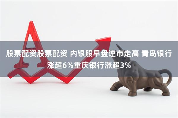 股票配资股票配资 内银股早盘逆市走高 青岛银行涨超6%重庆银行涨超3%