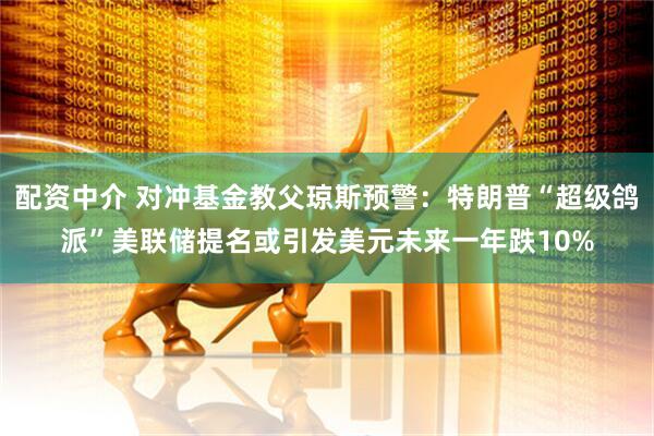 配资中介 对冲基金教父琼斯预警：特朗普“超级鸽派”美联储提名或引发美元未来一年跌10%