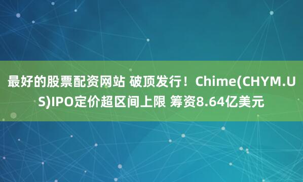 最好的股票配资网站 破顶发行！Chime(CHYM.US)IPO定价超区间上限 筹资8.64亿美元
