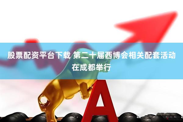 股票配资平台下载 第二十届西博会相关配套活动在成都举行