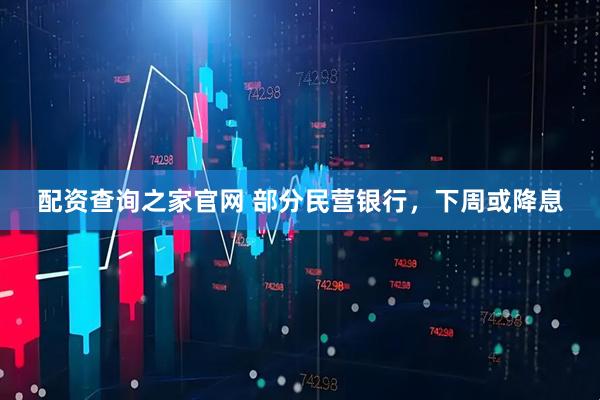 配资查询之家官网 部分民营银行，下周或降息