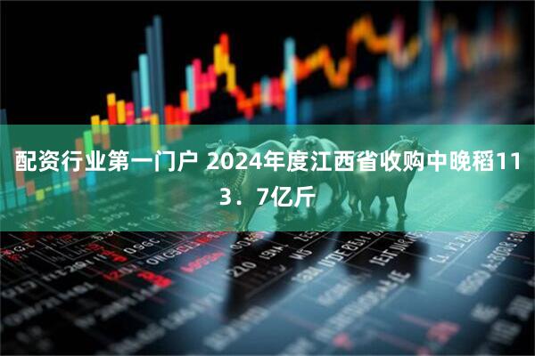 配资行业第一门户 2024年度江西省收购中晚稻113．7亿斤