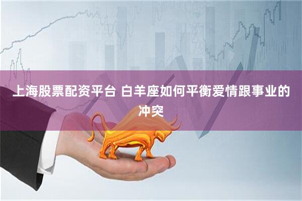 上海股票配资平台 白羊座如何平衡爱情跟事业的冲突