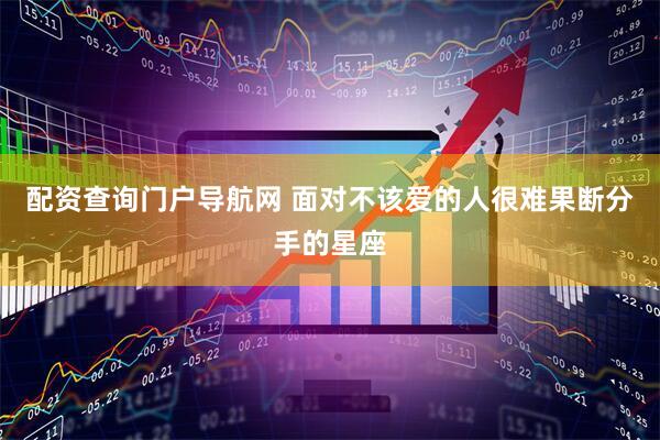 配资查询门户导航网 面对不该爱的人很难果断分手的星座