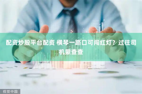 配资炒股平台配资 横琴一路口可闯红灯？过往司机蒙查查
