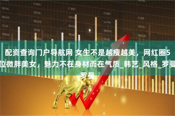 配资查询门户导航网 女生不是越瘦越美，网红圈5位微胖美女，魅力不在身材而在气质_韩艺_风格_罗曼