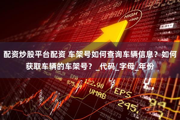 配资炒股平台配资 车架号如何查询车辆信息？如何获取车辆的车架号？_代码_字母_年份