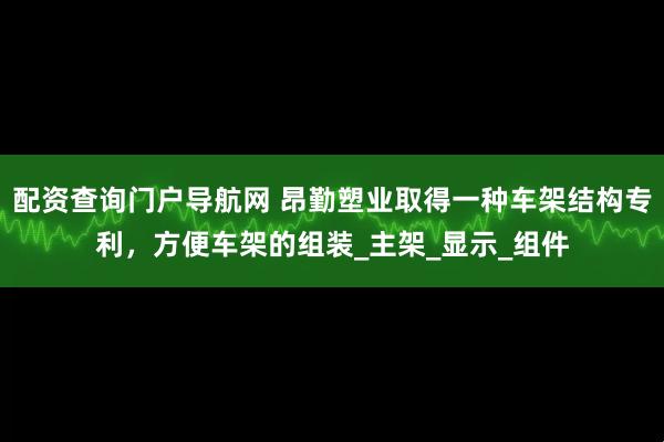 配资查询门户导航网 昂勤塑业取得一种车架结构专利，方便车架的组装_主架_显示_组件