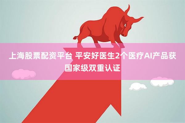 上海股票配资平台 平安好医生2个医疗AI产品获国家级双重认证