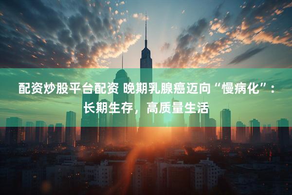 配资炒股平台配资 晚期乳腺癌迈向“慢病化”：长期生存，高质量生活