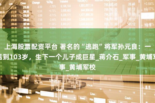 上海股票配资平台 著名的“逃跑”将军孙元良：一直活到103岁，生下一个儿子成巨星_蒋介石_军事_黄埔军校