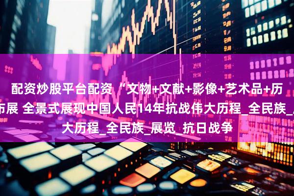 配资炒股平台配资 “文物+文献+影像+艺术品+历史场景”科技布展 全景式展现中国人民14年抗战伟大历程_全民族_展览_抗日战争