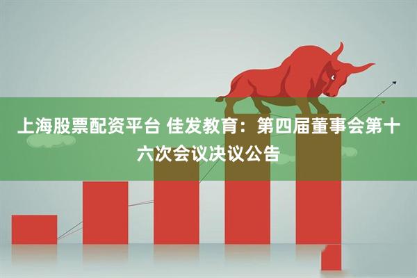 上海股票配资平台 佳发教育：第四届董事会第十六次会议决议公告