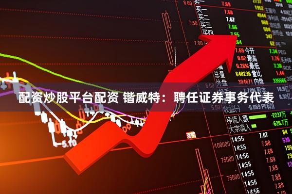 配资炒股平台配资 锴威特：聘任证券事务代表