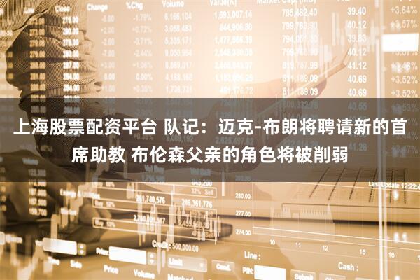 上海股票配资平台 队记：迈克-布朗将聘请新的首席助教 布伦森父亲的角色将被削弱