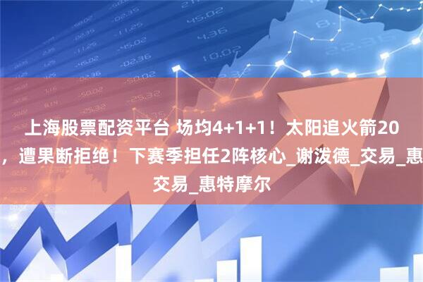 上海股票配资平台 场均4+1+1！太阳追火箭20岁后卫，遭果断拒绝！下赛季担任2阵核心_谢泼德_交易_惠特摩尔