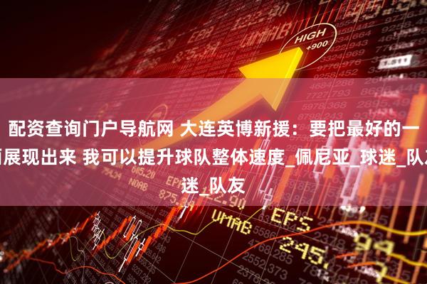 配资查询门户导航网 大连英博新援：要把最好的一面展现出来 我可以提升球队整体速度_佩尼亚_球迷_队友