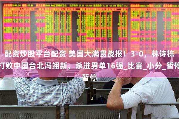 配资炒股平台配资 美国大满贯战报！3-0，林诗栋打败中国台北冯翊新，杀进男单16强_比赛_小分_暂停