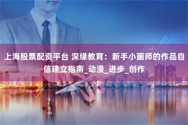 上海股票配资平台 深缘教育：新手小画师的作品自信建立指南_动漫_进步_创作