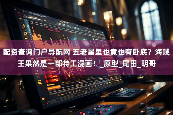 配资查询门户导航网 五老星里也竟也有卧底？海贼王果然是一部特工漫画！_原型_尾田_明哥