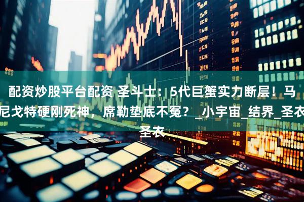 配资炒股平台配资 圣斗士：5代巨蟹实力断层！马尼戈特硬刚死神，席勒垫底不冤？_小宇宙_结界_圣衣