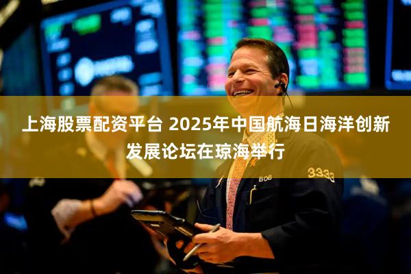 上海股票配资平台 2025年中国航海日海洋创新发展论坛在琼海举行