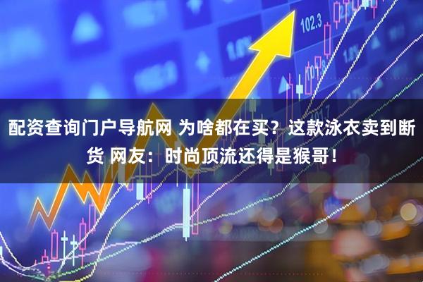 配资查询门户导航网 为啥都在买？这款泳衣卖到断货 网友：时尚顶流还得是猴哥！
