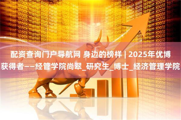 配资查询门户导航网 身边的榜样 | 2025年优博获得者——经管学院尚翠_研究生_博士_经济管理学院
