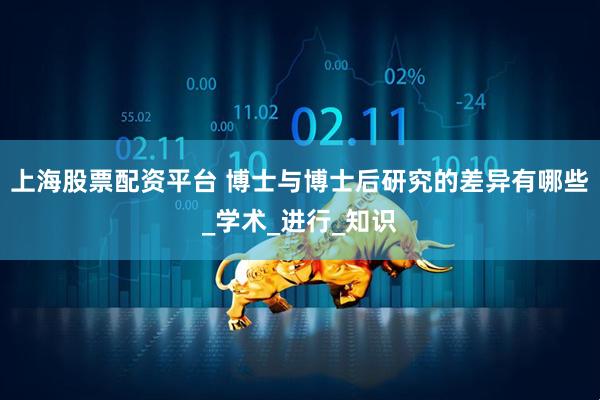 上海股票配资平台 博士与博士后研究的差异有哪些_学术_进行_知识