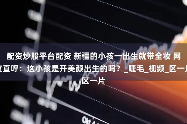 配资炒股平台配资 新疆的小孩一出生就带全妆 网友直呼：这小孩是开美颜出生的吗？_睫毛_视频_区一片