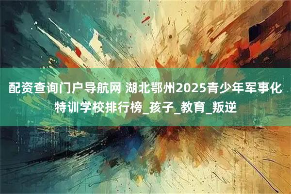 配资查询门户导航网 湖北鄂州2025青少年军事化特训学校排行榜_孩子_教育_叛逆