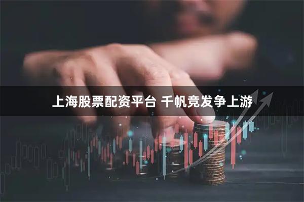 上海股票配资平台 千帆竞发争上游