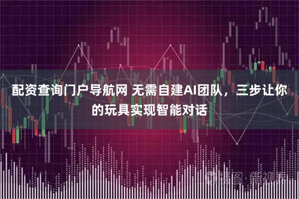 配资查询门户导航网 无需自建AI团队，三步让你的玩具实现智能对话