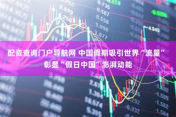 配资查询门户导航网 中国假期吸引世界“流量” 彰显“假日中国”澎湃动能