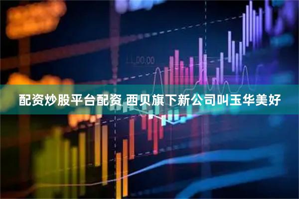 配资炒股平台配资 西贝旗下新公司叫玉华美好