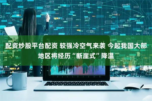 配资炒股平台配资 较强冷空气来袭 今起我国大部地区将经历“断崖式”降温