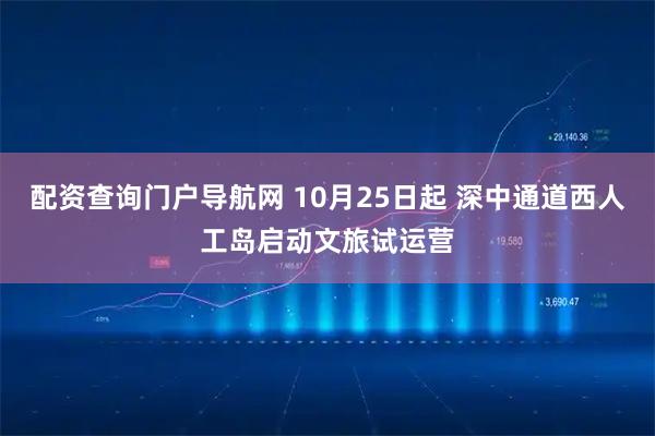 配资查询门户导航网 10月25日起 深中通道西人工岛启动文旅试运营