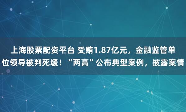上海股票配资平台 受贿1.87亿元，金融监管单位领导被判死缓！“两高”公布典型案例，披露案情