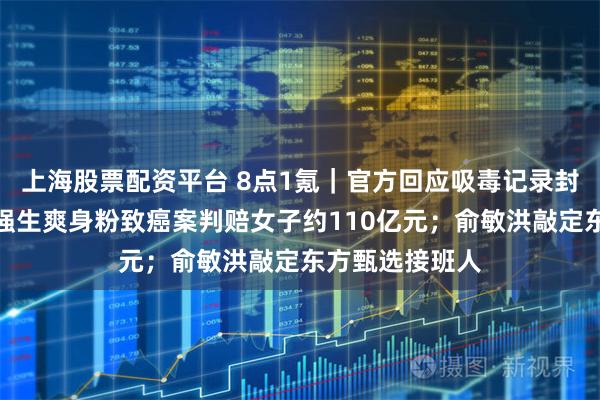 上海股票配资平台 8点1氪｜官方回应吸毒记录封存相关问题；强生爽身粉致癌案判赔女子约110亿元；俞敏洪敲定东方甄选接班人