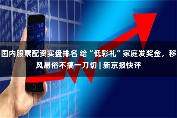 国内股票配资实盘排名 给“低彩礼”家庭发奖金，移风易俗不搞一刀切 | 新京报快评